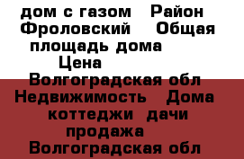 дом с газом › Район ­ Фроловский  › Общая площадь дома ­ 50 › Цена ­ 350 000 - Волгоградская обл. Недвижимость » Дома, коттеджи, дачи продажа   . Волгоградская обл.